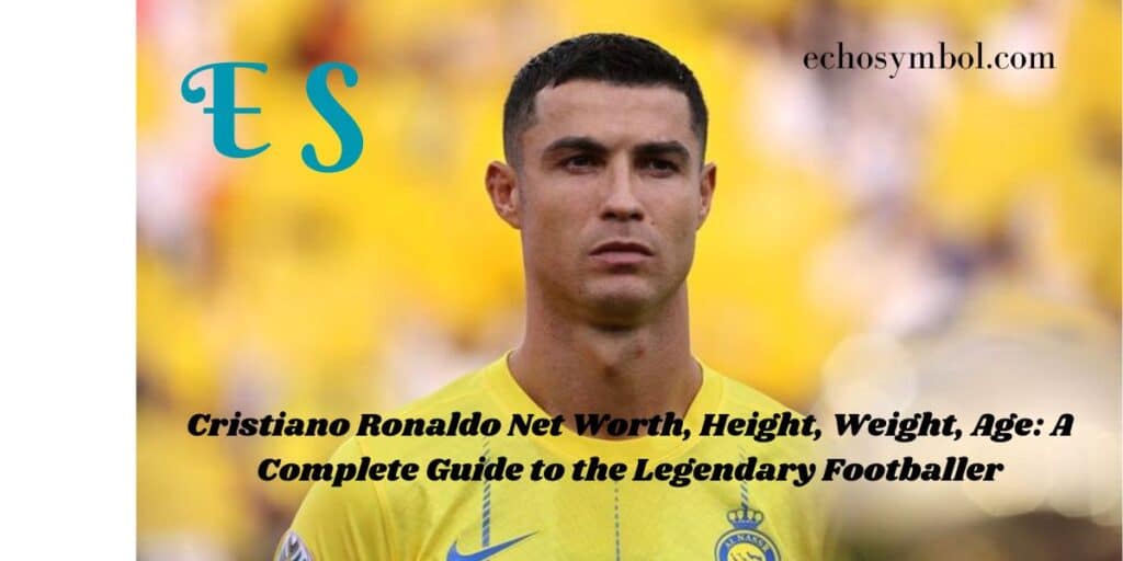 Cristiano Ronaldo Net Worth, Height, Weight, Age: A Complete Guide to the Legendary Footballer