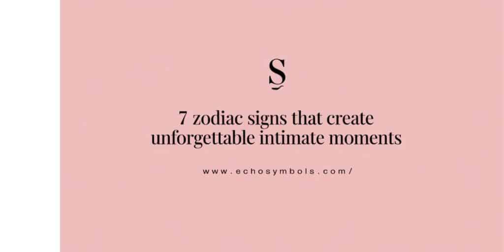 7 Zodiac Signs That Create Unforgettable Intimate Moments