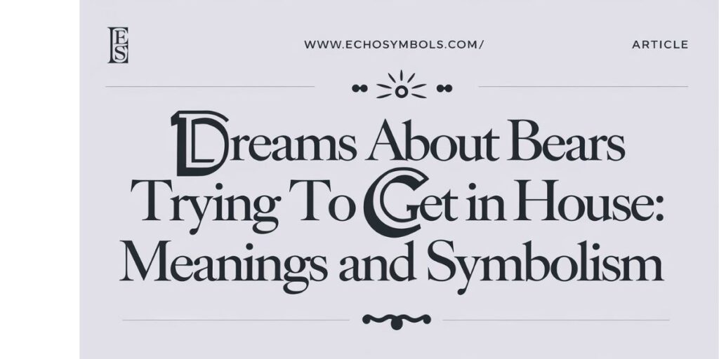 Dreams About Bears Trying to Get in House: Exploring Meanings and Symbolism