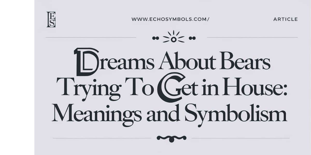 Dreams About Bears Trying to Get in House: Exploring Meanings and Symbolism